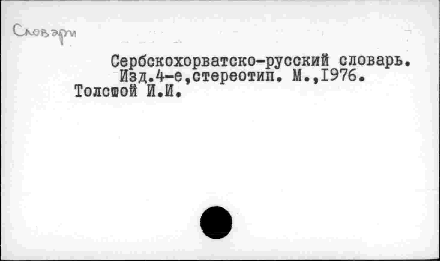 ﻿Сербскохорватско-русский словарь. Изд.4-е,стереотип. М.,1976.
Толстой И.И.